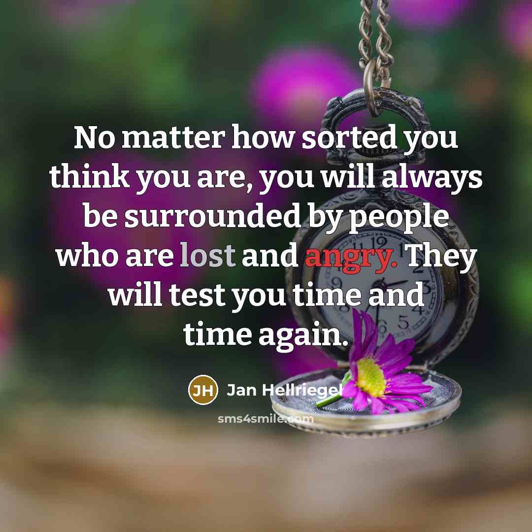 “No matter how sorted you think you are, you will always be surrounded by people who are lost and angry. They will test you time and time again.” quote by Jan Hellriegel