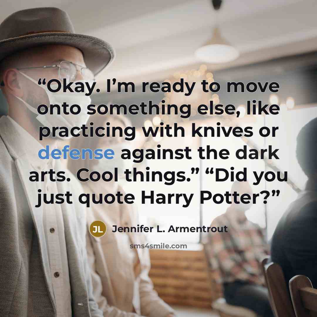 “Okay. I’m ready to move onto something else, like practicing with knives or defense against the dark arts. Cool things.” “Did you just quote Harry Potter?” quote by Jennifer L. Armentrout
