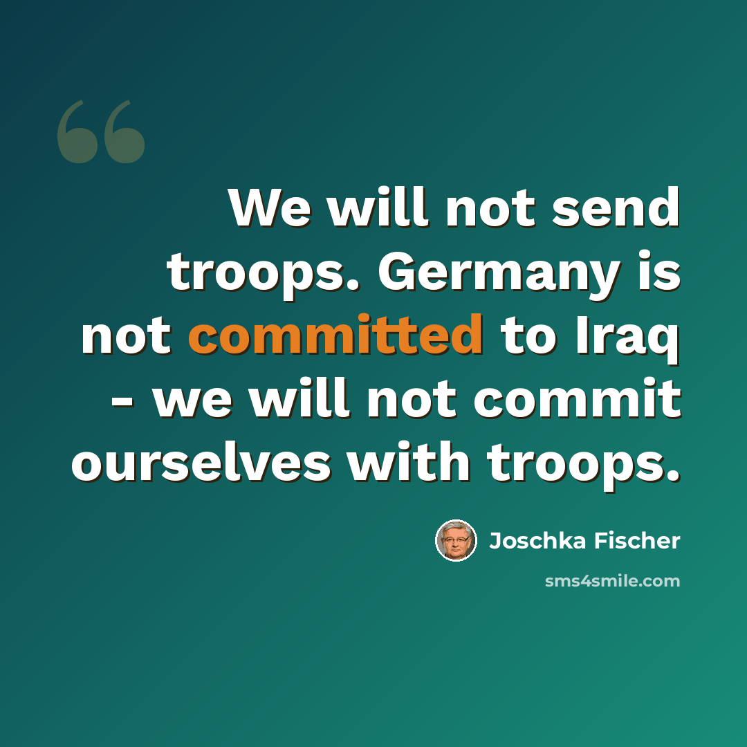 “We will not send troops. Germany is not committed to Iraq - we will not commit ourselves with troops.” quote by Joschka Fischer