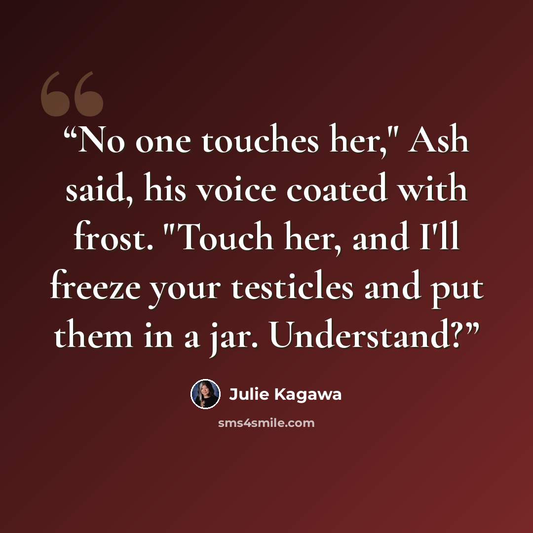 “No one touches her," Ash said, his voice coated with frost. "Touch her, and I'll freeze your testicles and put them in a jar. Understand?” quote by Julie Kagawa