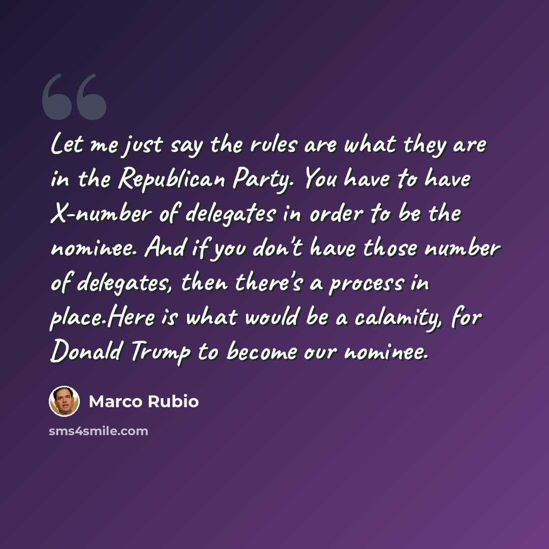 “Let me just say the rules are what they are in the Republican Party. You have to have X-number of delegates in order to be the nominee. And if you don't have those number of delegates, then there's a process in place.Here is what would be a calamity, for Donald Trump to become our nominee.” quote by Marco Rubio