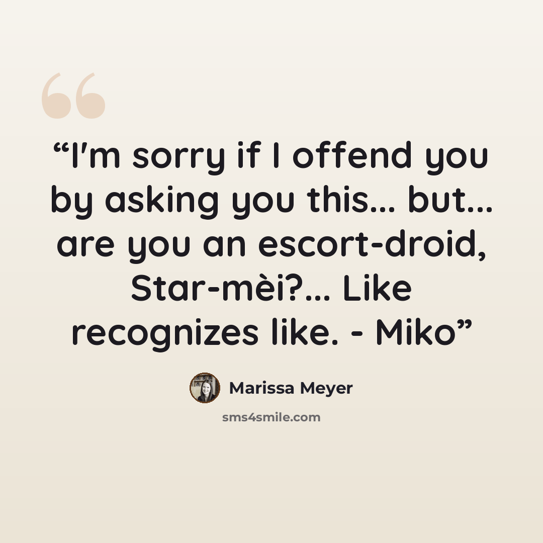 “I'm sorry if I offend you by asking you this... but... are you an escort-droid, Star-mèi?... Like recognizes like. - Miko” quote by Marissa Meyer