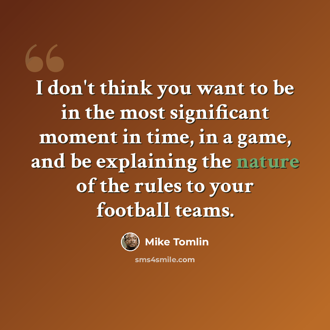 “I don't think you want to be in the most significant moment in time, in a game, and be explaining the nature of the rules to your football teams.” quote by Mike Tomlin