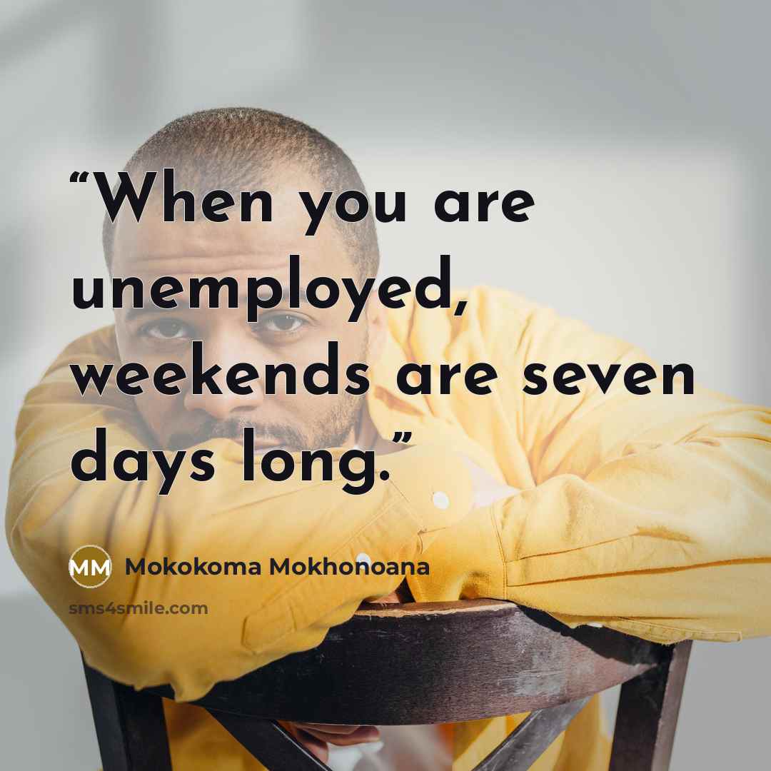 “When you are unemployed, weekends are seven days long.” quote by Mokokoma Mokhonoana