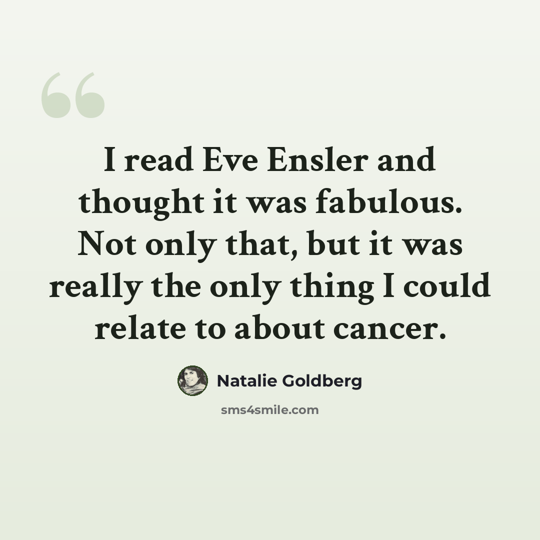 “I read Eve Ensler and thought it was fabulous. Not only that, but it was really the only thing I could relate to about cancer.” quote by Natalie Goldberg
