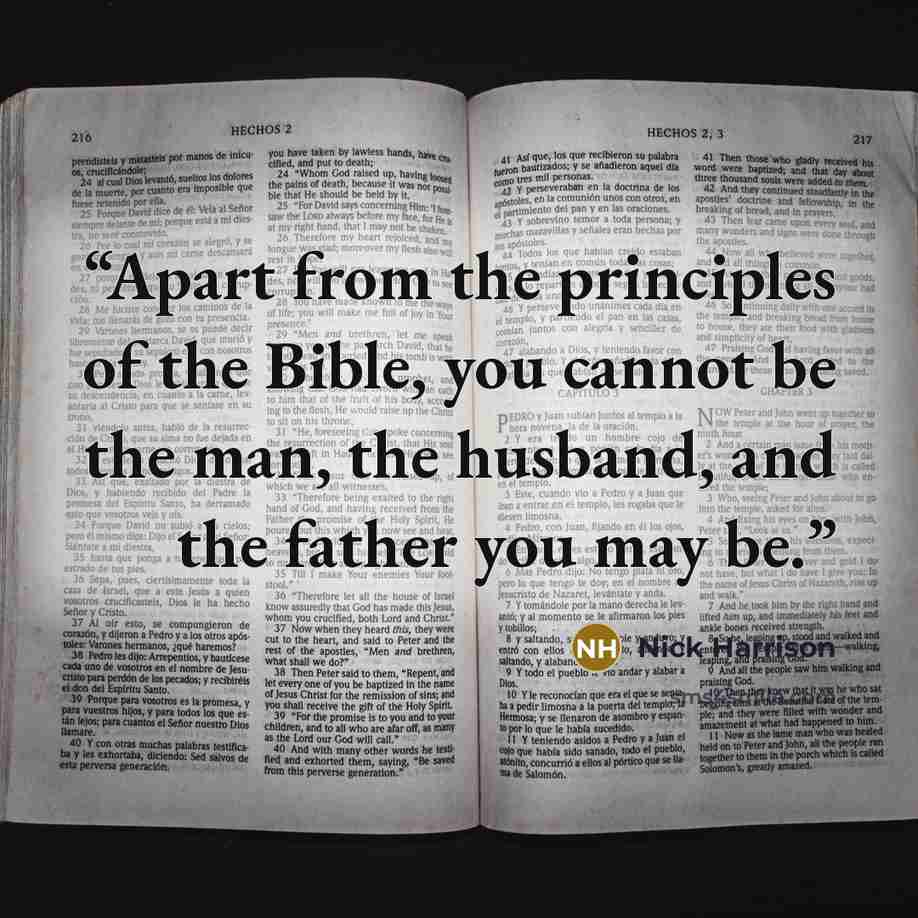 “Apart from the principles of the Bible, you cannot be the man, the husband, and the father you may be.” quote by Nick Harrison