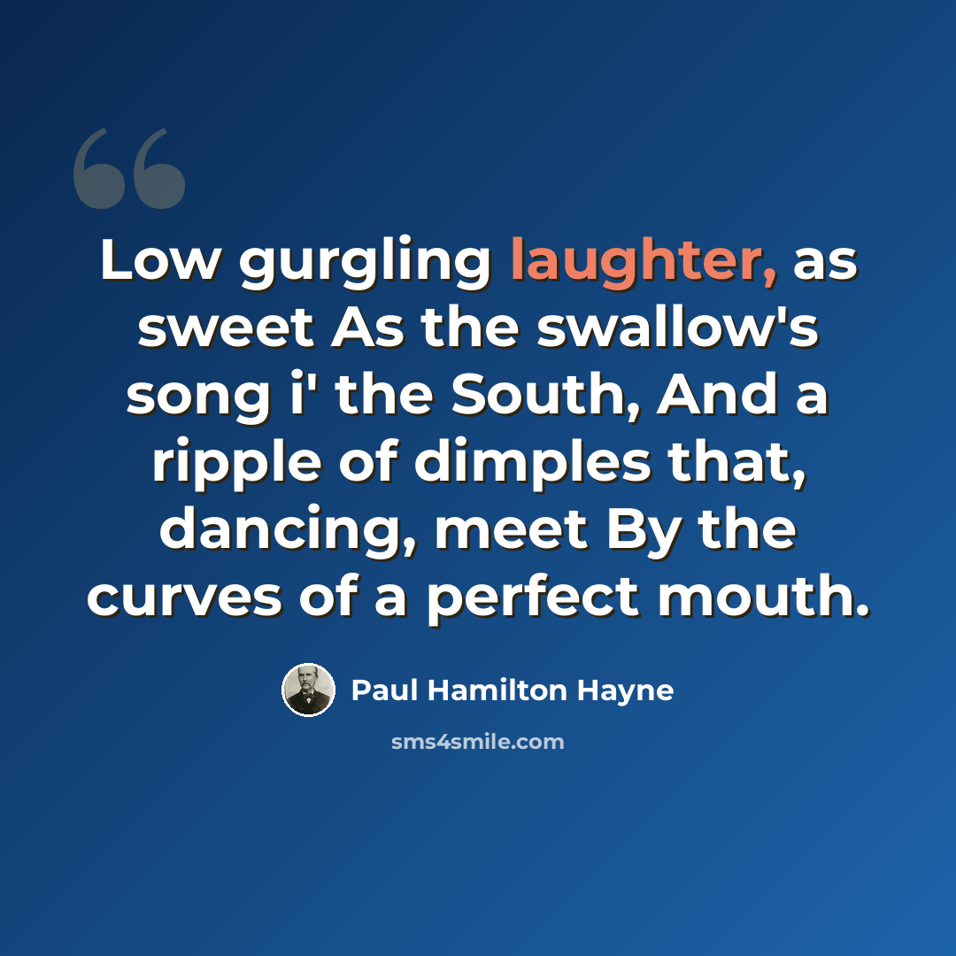 “Low gurgling laughter, as sweet As the swallow's song i' the South, And a ripple of dimples that, dancing, meet By the curves of a perfect mouth.” quote by Paul Hamilton Hayne