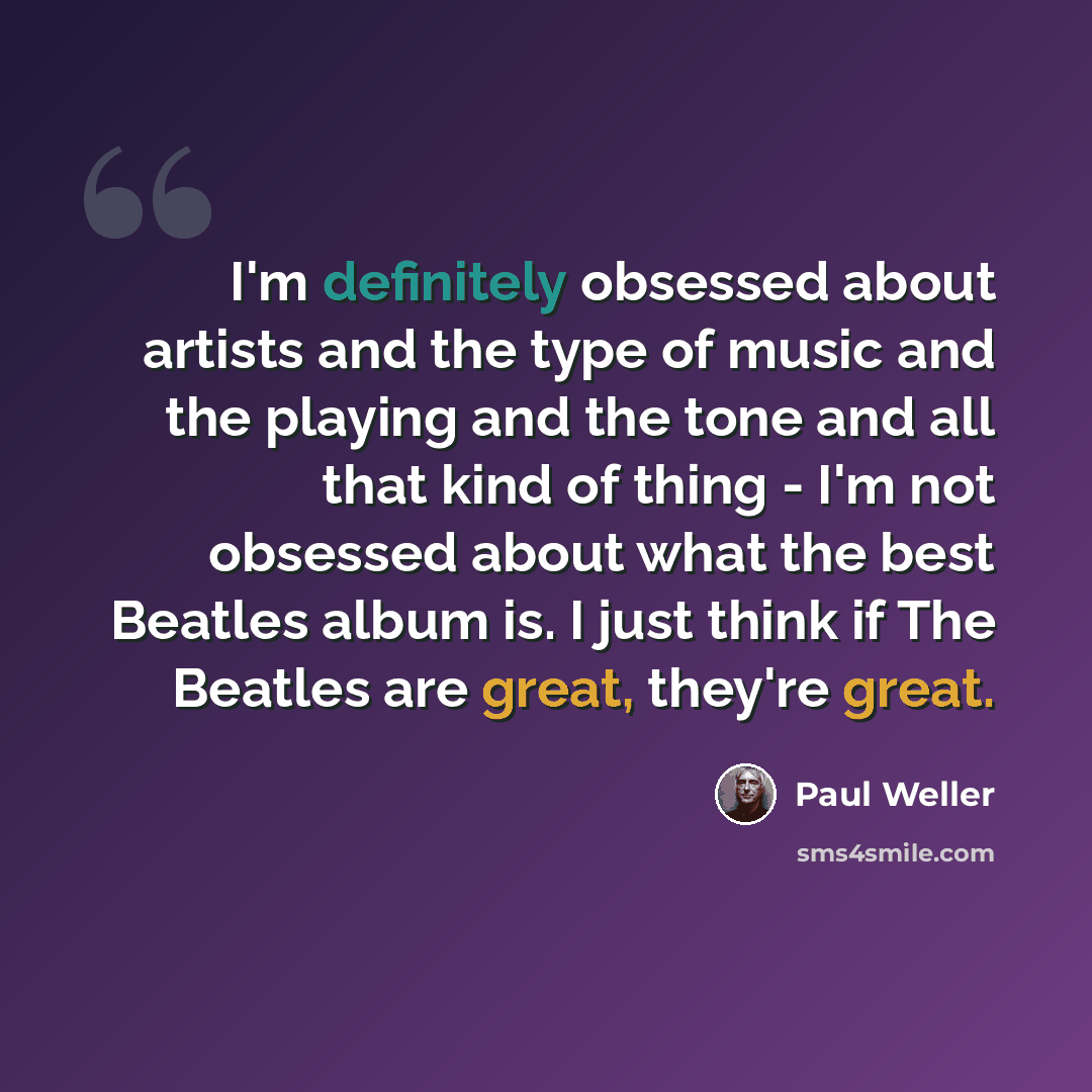“I'm definitely obsessed about artists and the type of music and the playing and the tone and all that kind of thing - I'm not obsessed about what the best Beatles album is. I just think if The Beatles are great, they're great.” quote by Paul Weller