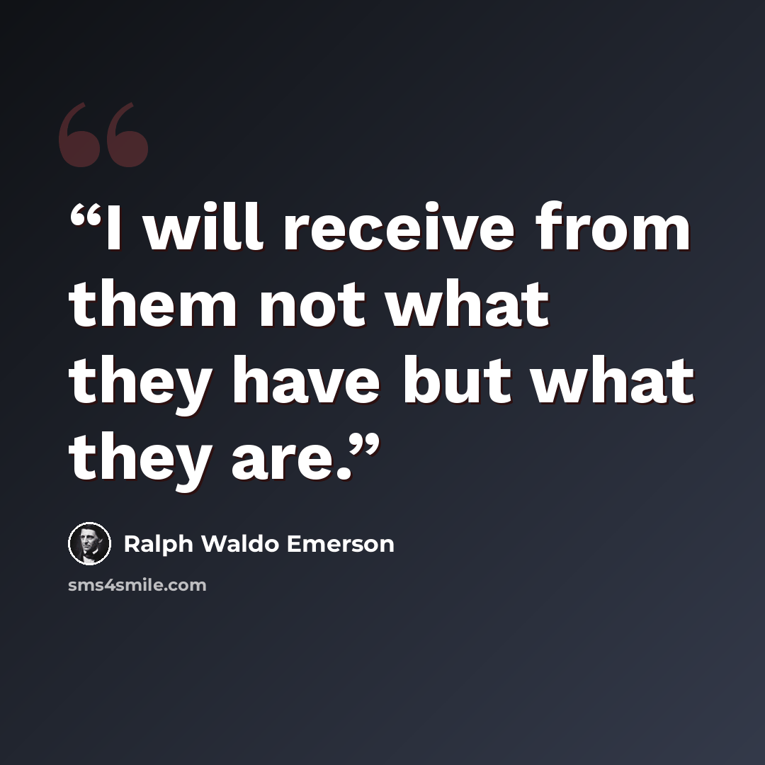 “I will receive from them not what they have but what they are.” quote by Ralph Waldo Emerson
