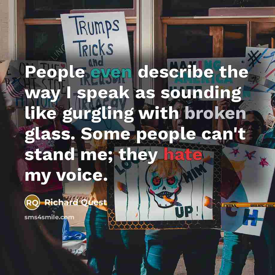 “People even describe the way I speak as sounding like gurgling with broken glass. Some people can't stand me; they hate my voice.” quote by Richard Quest