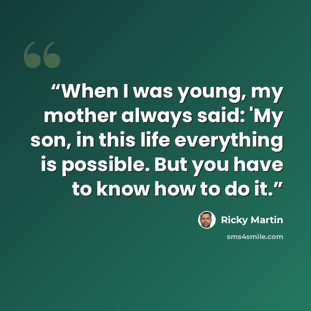 “When I was young, my mother always said: 'My son, in this life everything is possible. But you have to know how to do it.” quote by Ricky Martin