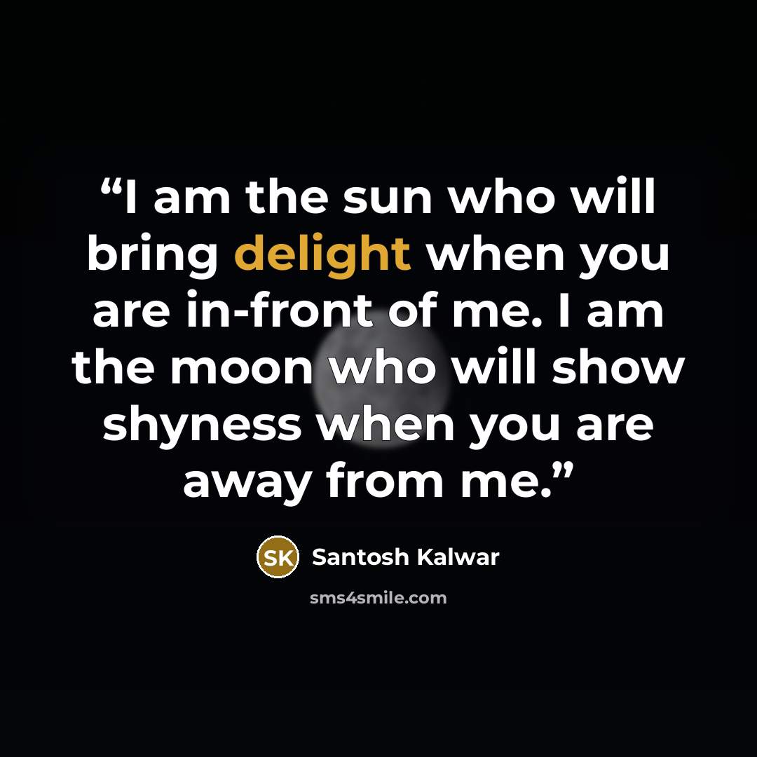 “I am the sun who will bring delight when you are in-front of me. I am the moon who will show shyness when you are away from me.” quote by Santosh Kalwar