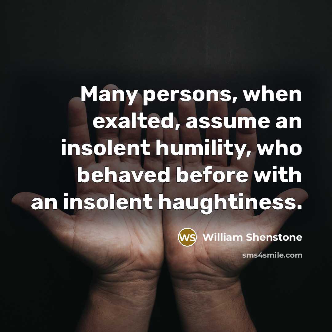 “Many persons, when exalted, assume an insolent humility, who behaved before with an insolent haughtiness.” quote by William Shenstone