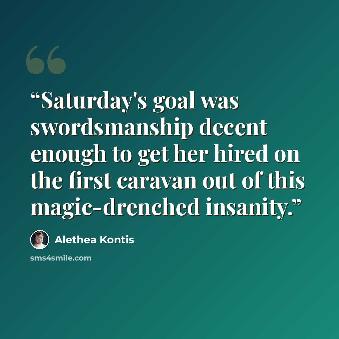 “Saturday's goal was swordsmanship decent enough to get her hired on the first caravan out of this magic-drenched insanity.” quote by Alethea Kontis