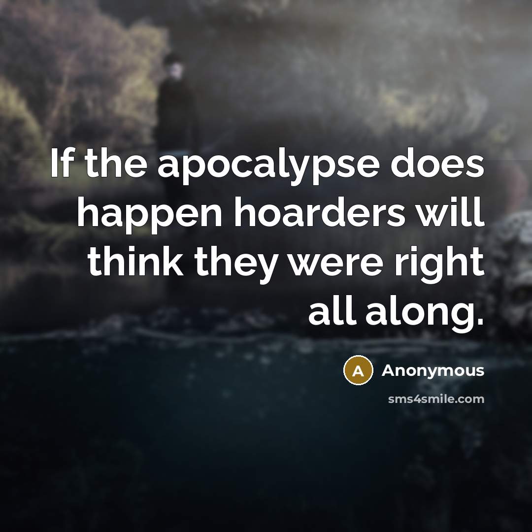 “If the apocalypse does happen hoarders will think they were right all along.” quote by Anonymous
