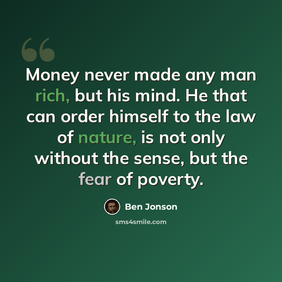 “Money never made any man rich, but his mind. He that can order himself to the law of nature, is not only without the sense, but the fear of poverty.” quote by Ben Jonson
