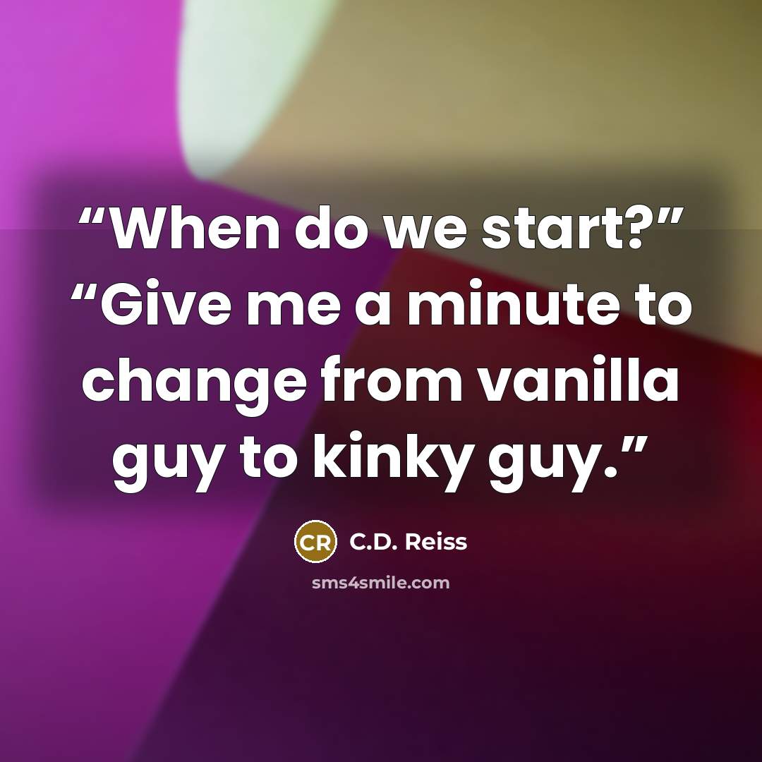 “When do we start?” “Give me a minute to change from vanilla guy to kinky guy.” quote by C.D. Reiss