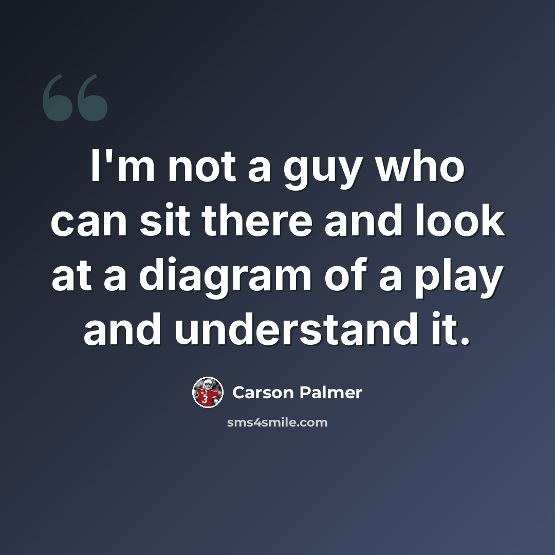 “I'm not a guy who can sit there and look at a diagram of a play and understand it.” quote by Carson Palmer