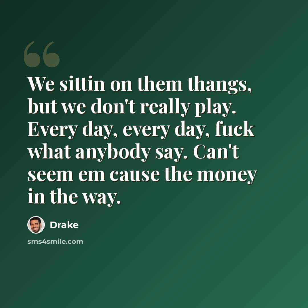 “We sittin on them thangs, but we don't really play. Every day, every day, fuck what anybody say. Can't seem em cause the money in the way.” quote by Drake