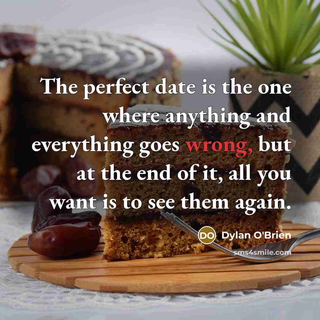 “The perfect date is the one where anything and everything goes wrong, but at the end of it, all you want is to see them again.” quote by Dylan O'Brien