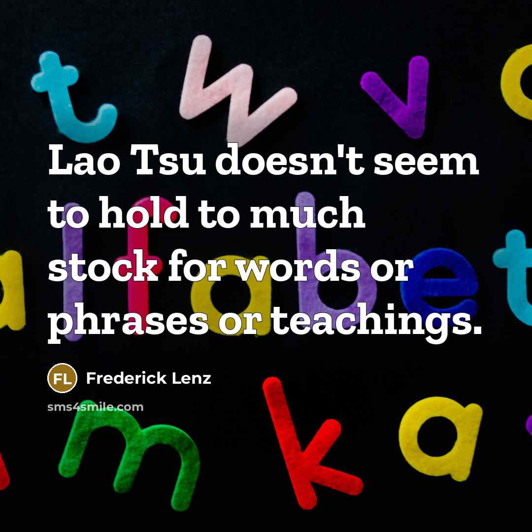 “Lao Tsu doesn't seem to hold to much stock for words or phrases or teachings.” quote by Frederick Lenz