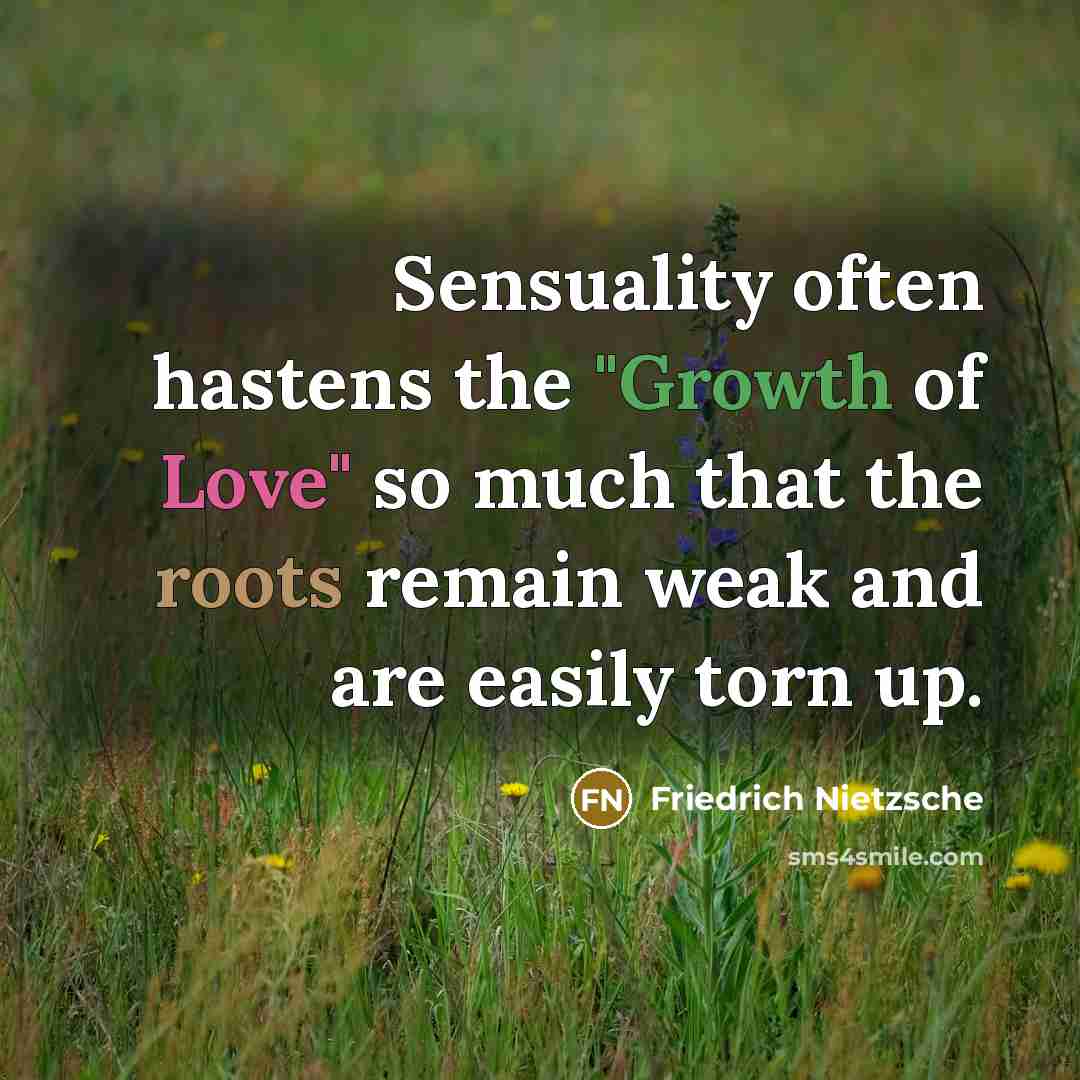 “Sensuality often hastens the "Growth of Love" so much that the roots remain weak and are easily torn up.” quote by Friedrich Nietzsche