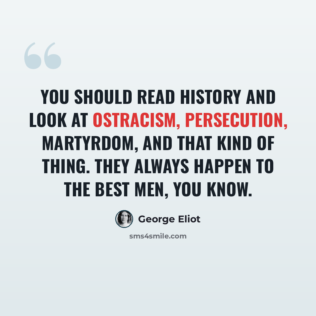 “You should read history and look at ostracism, persecution, martyrdom, and that kind of thing. They always happen to the best men, you know.” quote by George Eliot