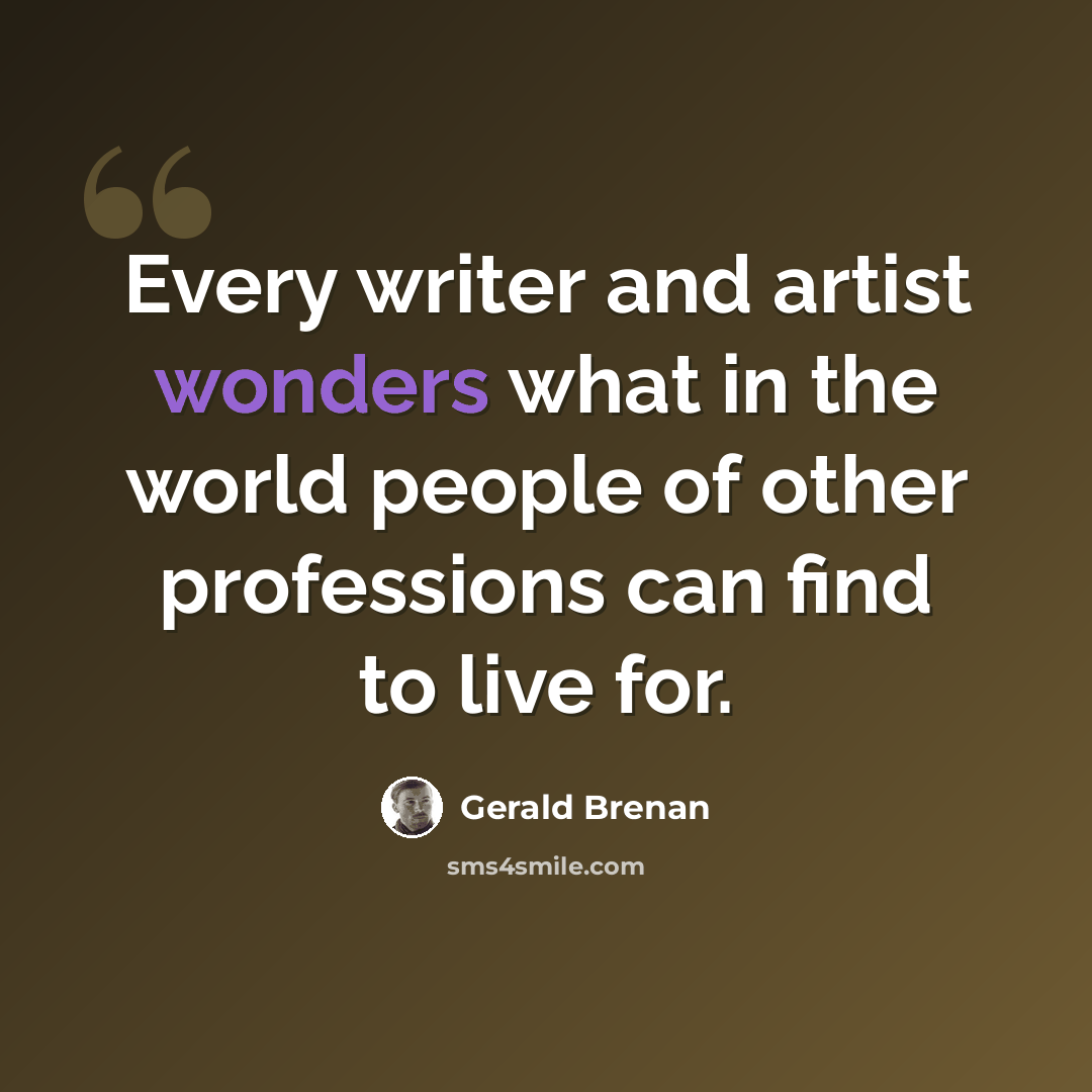 “Every writer and artist wonders what in the world people of other professions can find to live for.” quote by Gerald Brenan