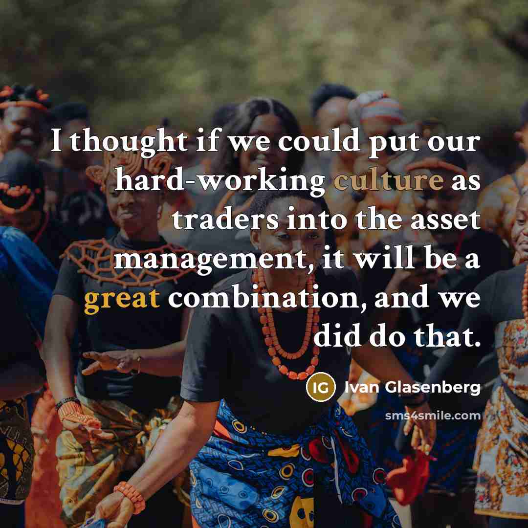“I thought if we could put our hard-working culture as traders into the asset management, it will be a great combination, and we did do that.” quote by Ivan Glasenberg