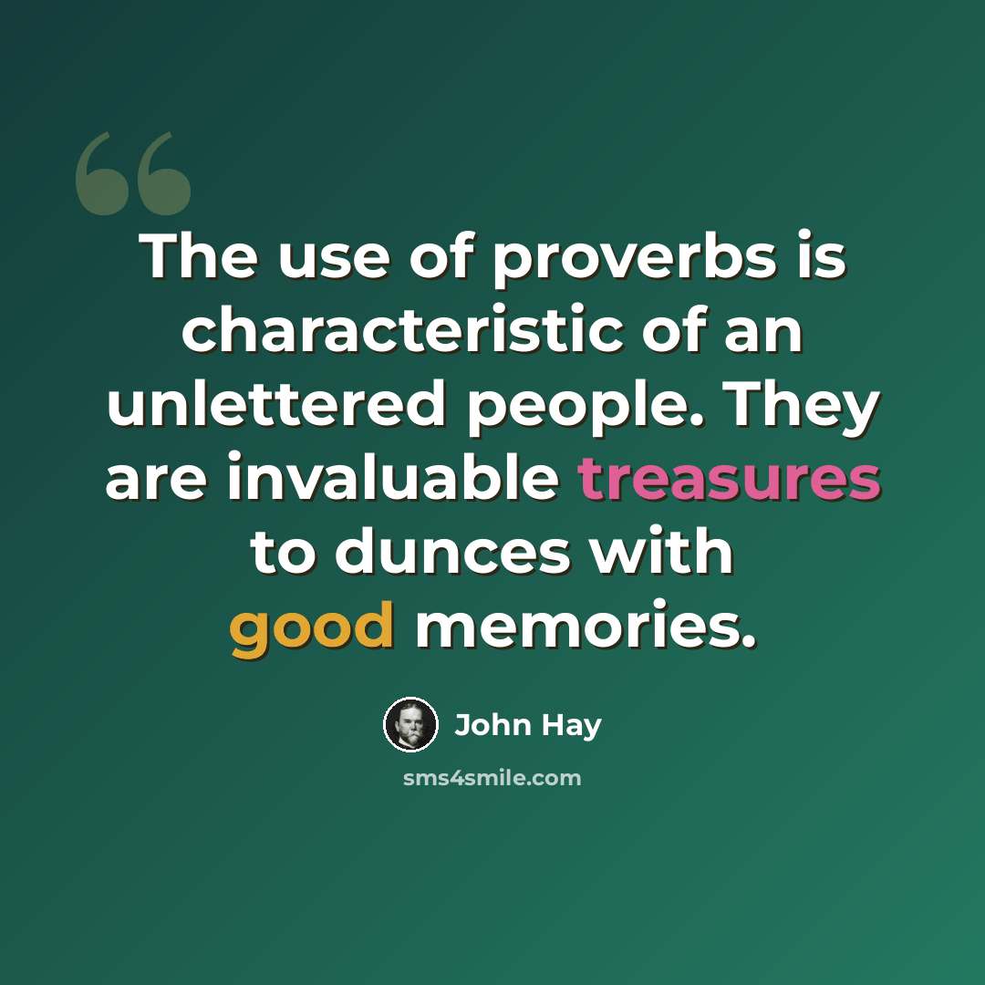 “The use of proverbs is characteristic of an unlettered people. They are invaluable treasures to dunces with good memories.” quote by John Hay