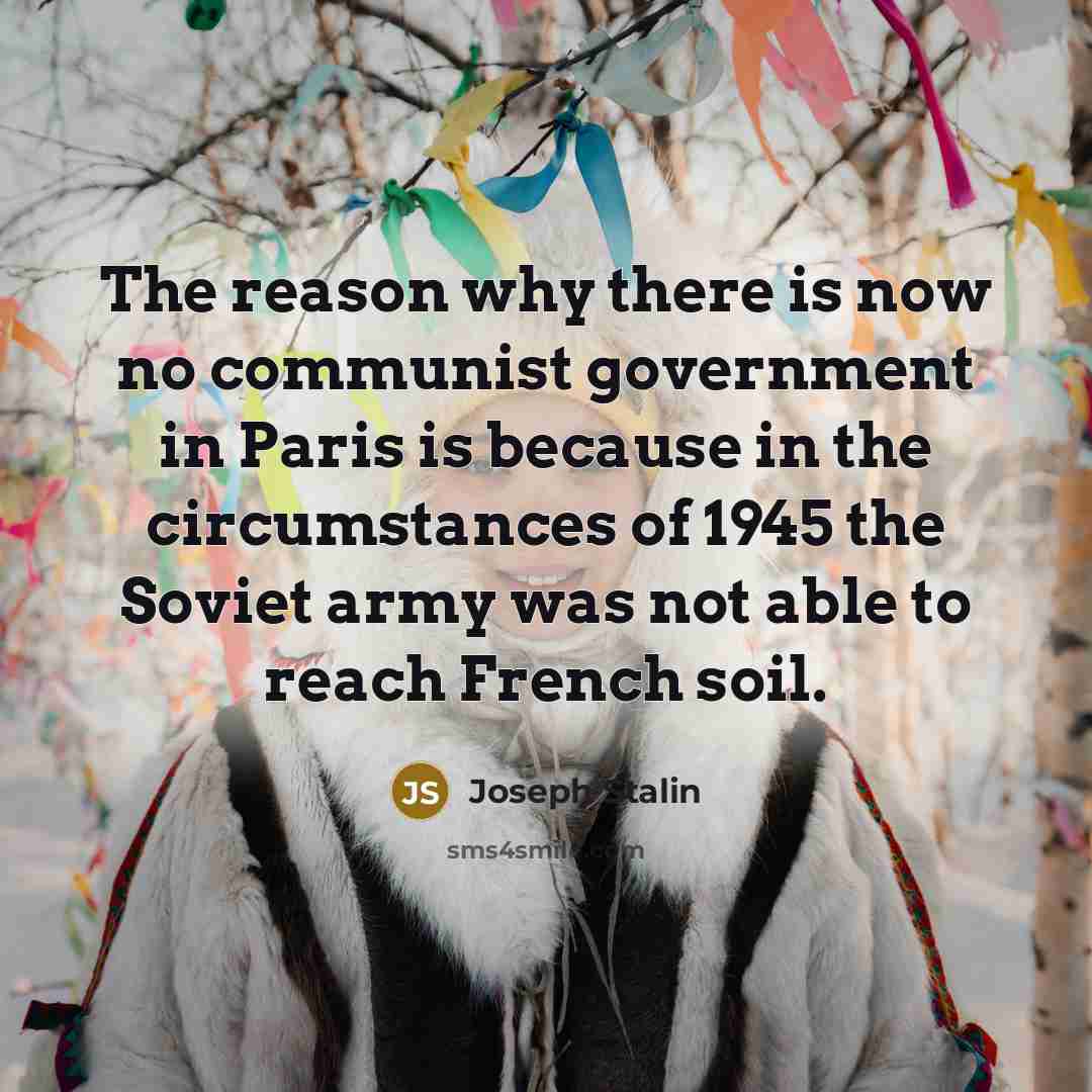 “The reason why there is now no communist government in Paris is because in the circumstances of 1945 the Soviet army was not able to reach French soil.” quote by Joseph Stalin