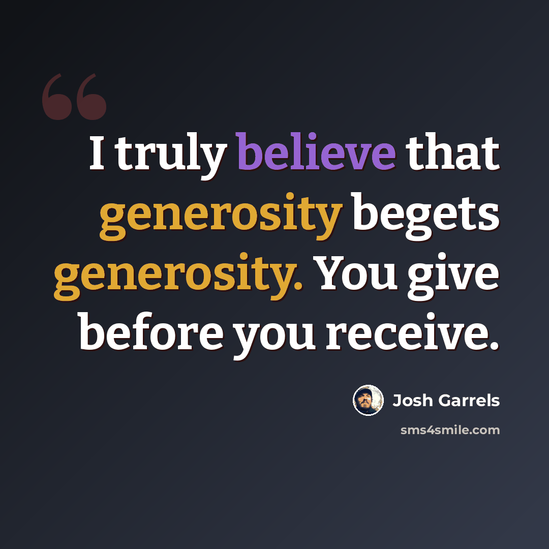 “I truly believe that generosity begets generosity. You give before you receive.” quote by Josh Garrels
