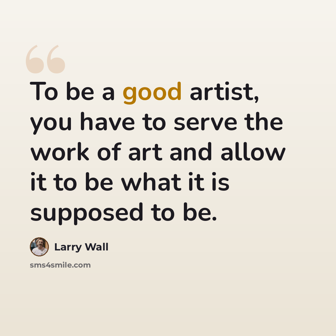 “To be a good artist, you have to serve the work of art and allow it to be what it is supposed to be.” quote by Larry Wall