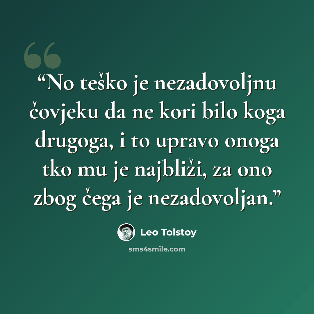 “No teško je nezadovoljnu čovjeku da ne kori bilo koga drugoga, i to upravo onoga tko mu je najbliži, za ono zbog čega je nezadovoljan.” quote by Leo Tolstoy