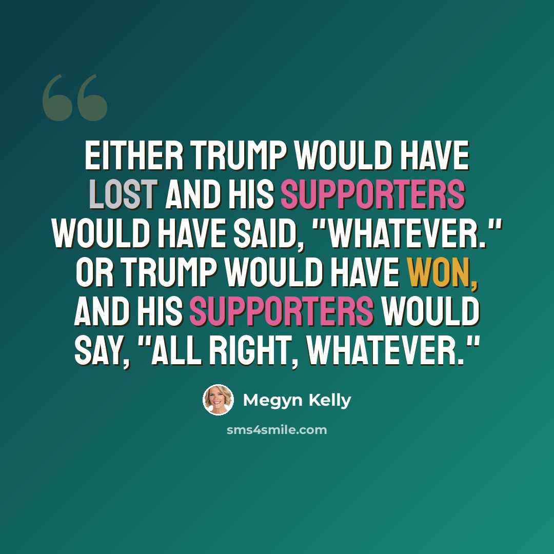“Either Trump would have lost and his supporters would have said, "Whatever." Or Trump would have won, and his supporters would say, "All right, whatever."” quote by Megyn Kelly