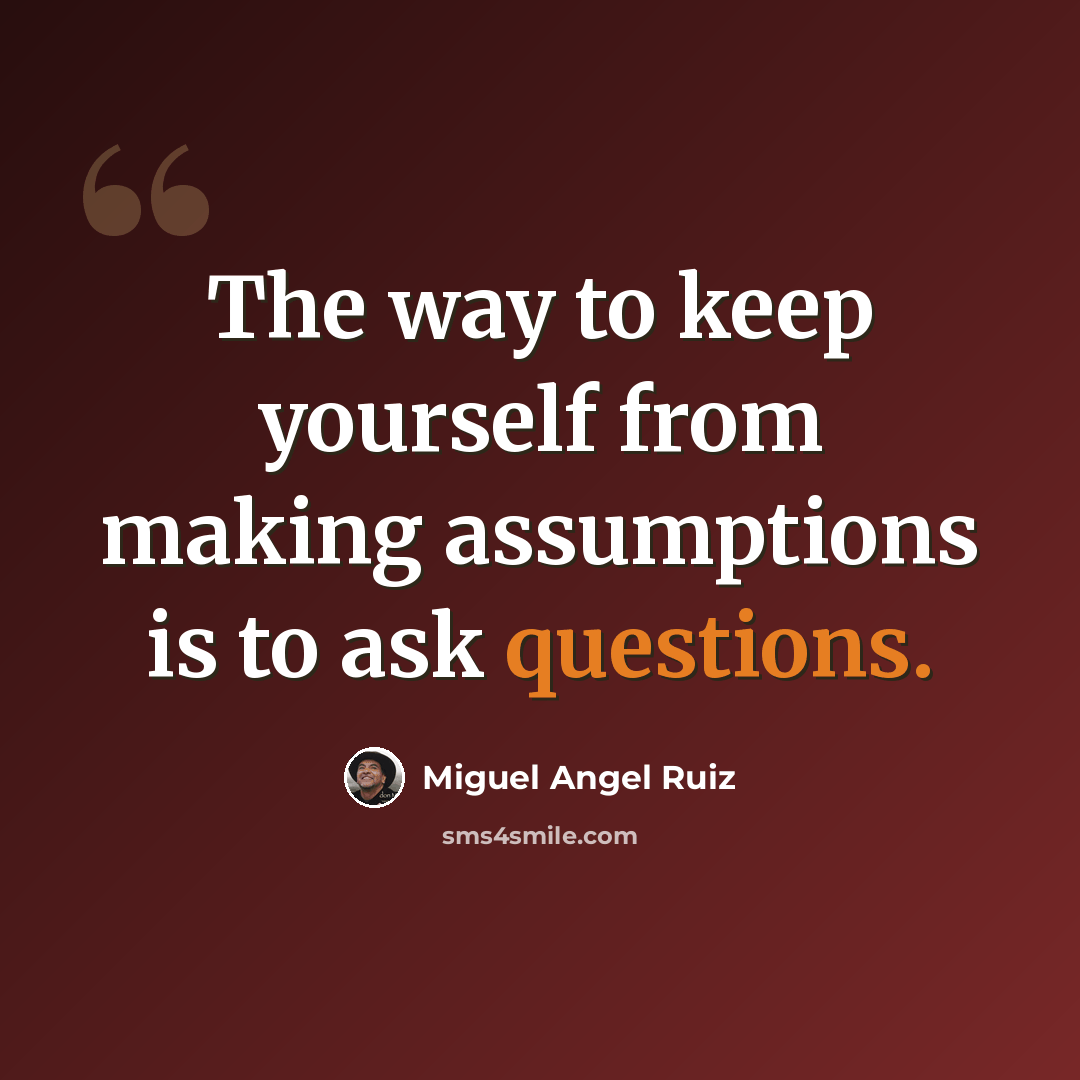 “The way to keep yourself from making assumptions is to ask questions.” quote by Miguel Angel Ruiz