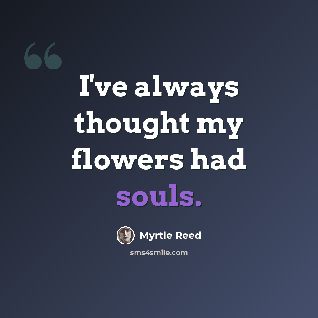 “I've always thought my flowers had souls.” quote by Myrtle Reed
