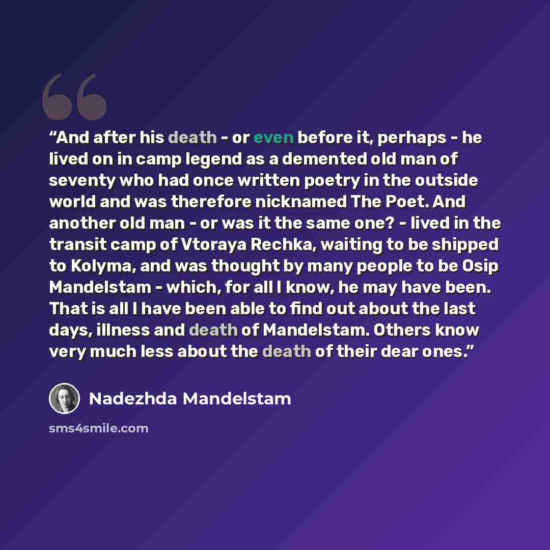 “And after his death - or even before it, perhaps - he lived on in camp legend as a demented old man of seventy who had once written poetry in the outside world and was therefore nicknamed The Poet. And another old man - or was it the same one? - lived in the transit camp of Vtoraya Rechka, waiting…” quote by Nadezhda Mandelstam