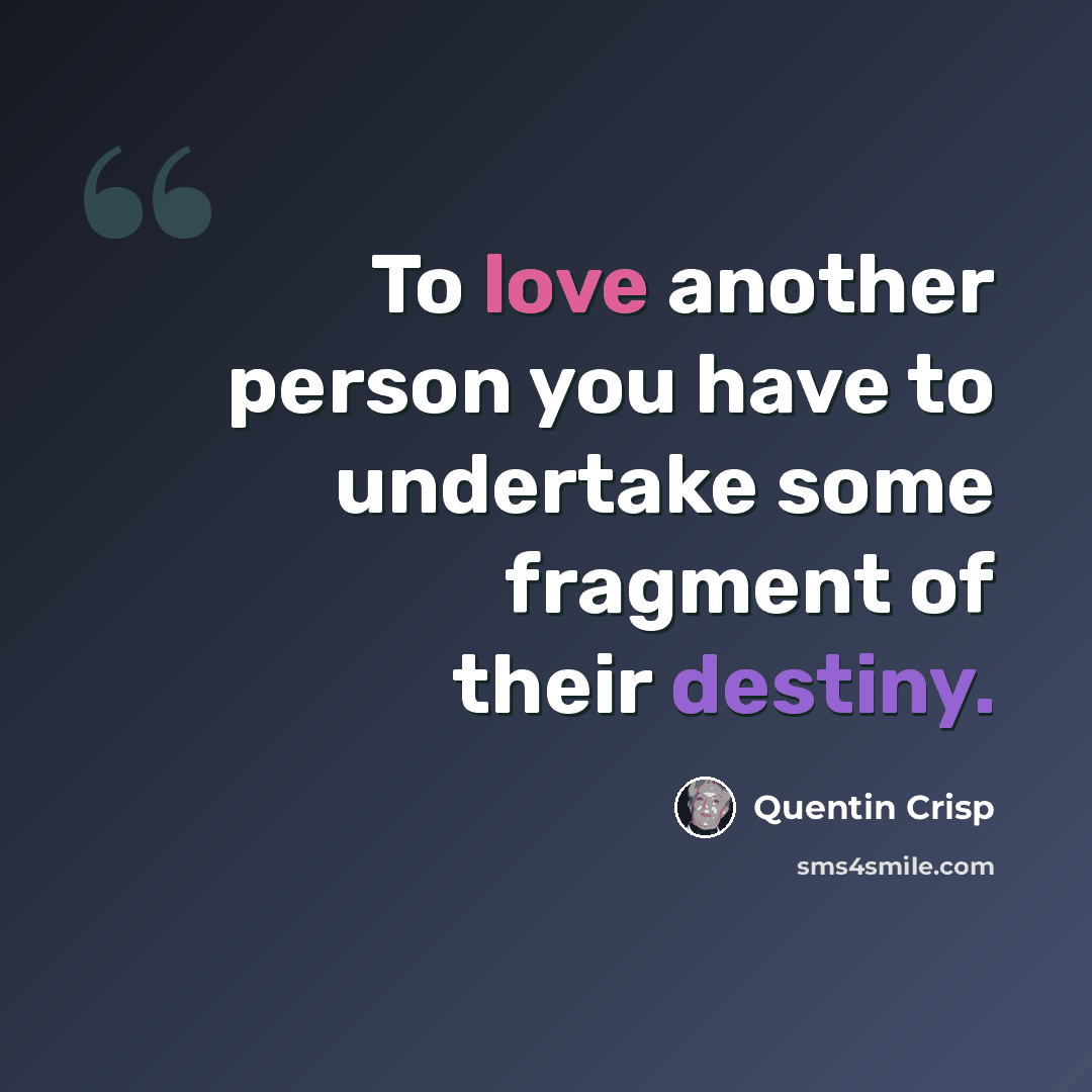 “To love another person you have to undertake some fragment of their destiny.” quote by Quentin Crisp