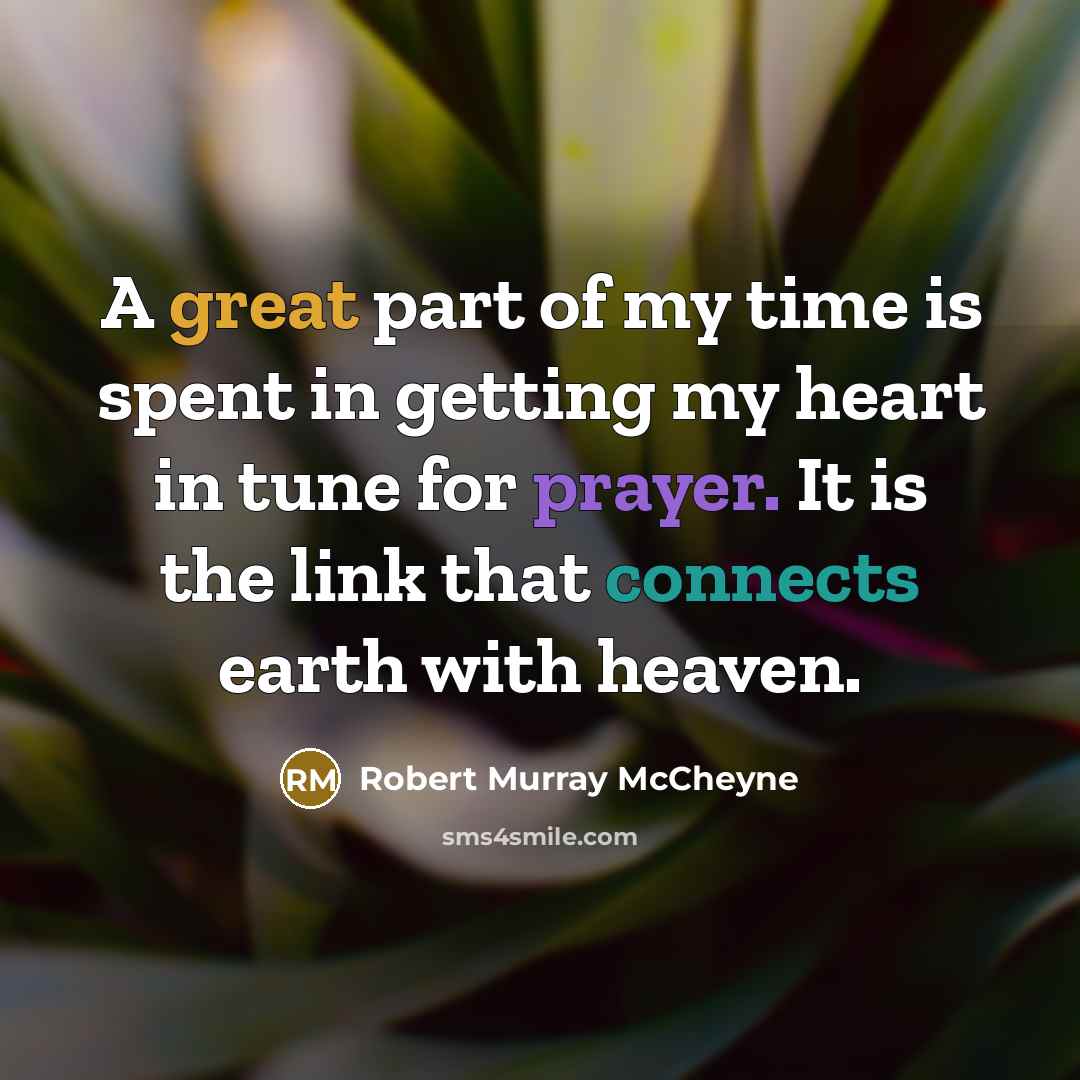 “A great part of my time is spent in getting my heart in tune for prayer. It is the link that connects earth with heaven.” quote by Robert Murray Mccheyne