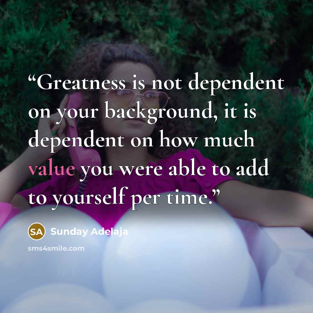 “Greatness is not dependent on your background, it is dependent on how much value you were able to add to yourself per time.” quote by Sunday Adelaja