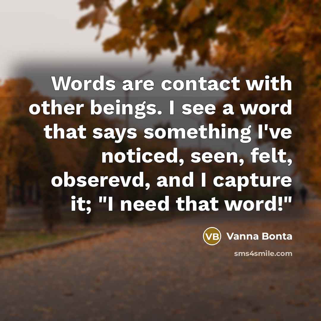 “Words are contact with other beings. I see a word that says something I've noticed, seen, felt, obserevd, and I capture it; "I need that word!"” quote by Vanna Bonta