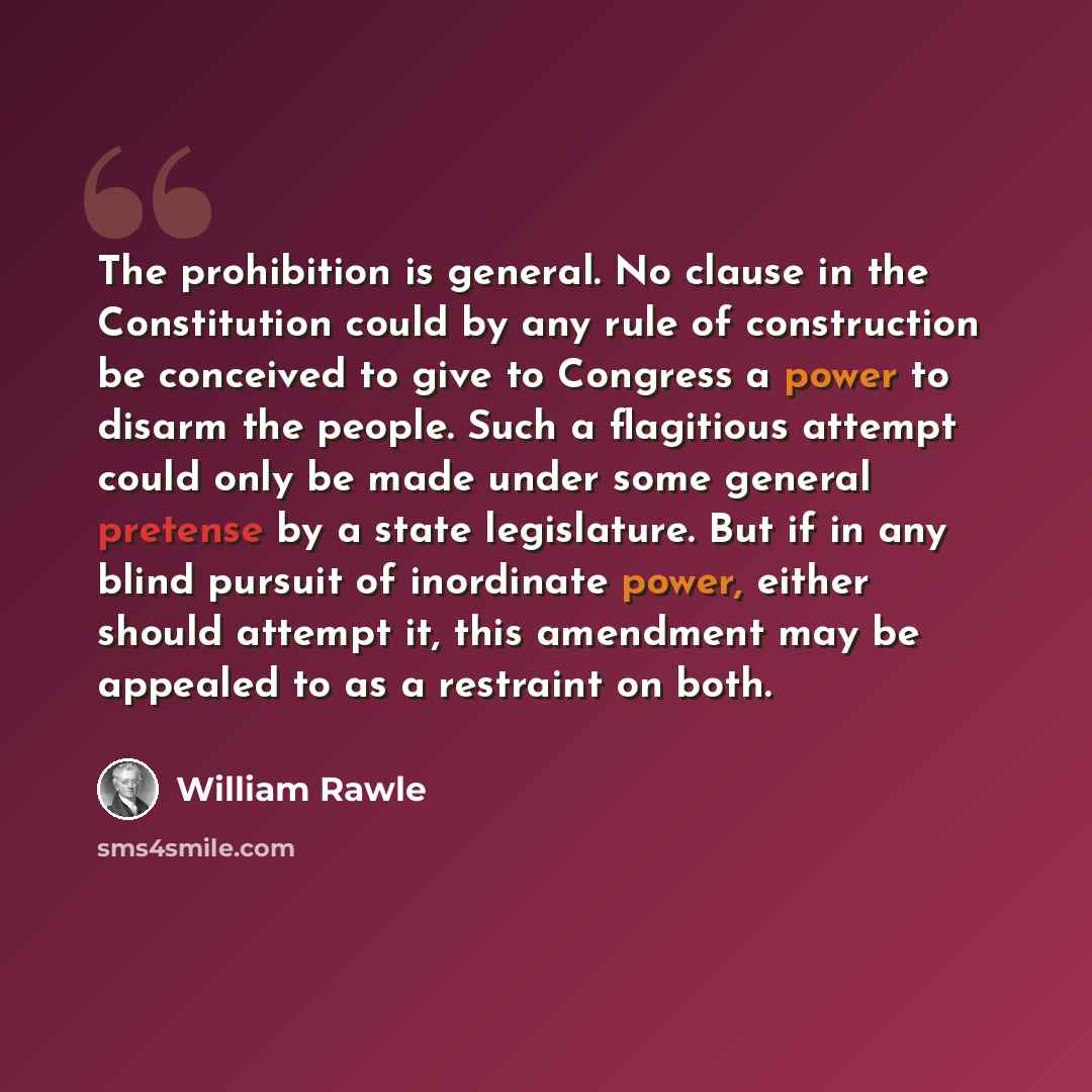 “The prohibition is general. No clause in the Constitution could by any rule of construction be conceived to give to Congress a power to disarm the people. Such a flagitious attempt could only be made under some general pretense by a state legislature. But if in any blind pursuit of inordinate…” quote by William Rawle