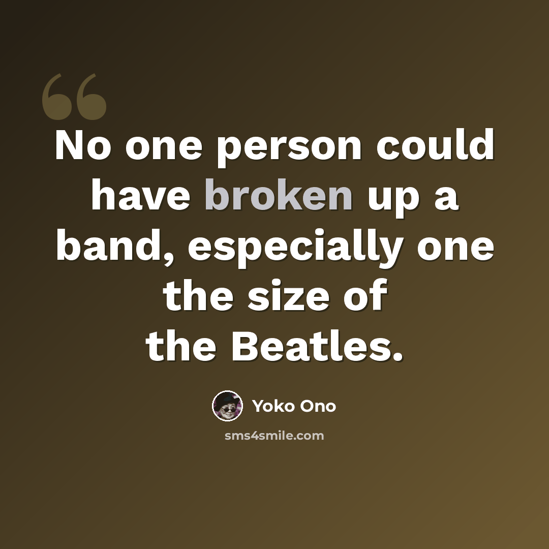 “No one person could have broken up a band, especially one the size of the Beatles.” quote by Yoko Ono