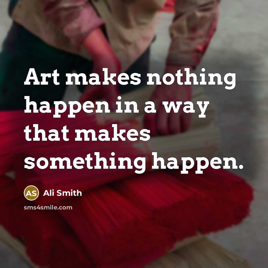 “Art makes nothing happen in a way that makes something happen.” quote by Ali Smith