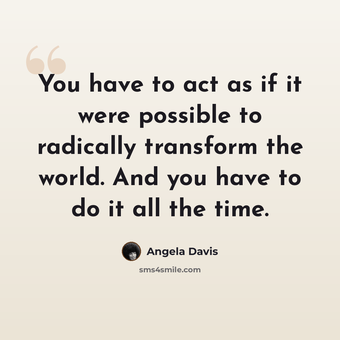 “You have to act as if it were possible to radically transform the world. And you have to do it all the time.” quote by Angela Davis
