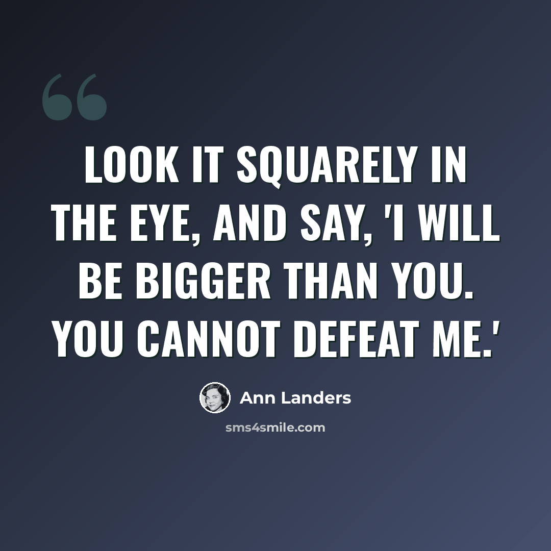 “Look it squarely in the eye, and say, 'I will be bigger than you. You cannot defeat me.'” quote by Ann Landers