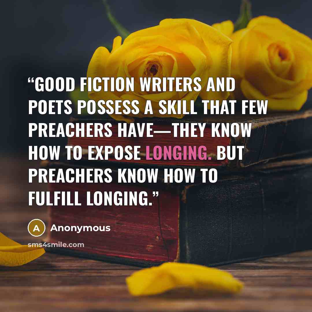 “Good fiction writers and poets possess a skill that few preachers have—they know how to expose longing. But preachers know how to fulfill longing.” quote by Anonymous