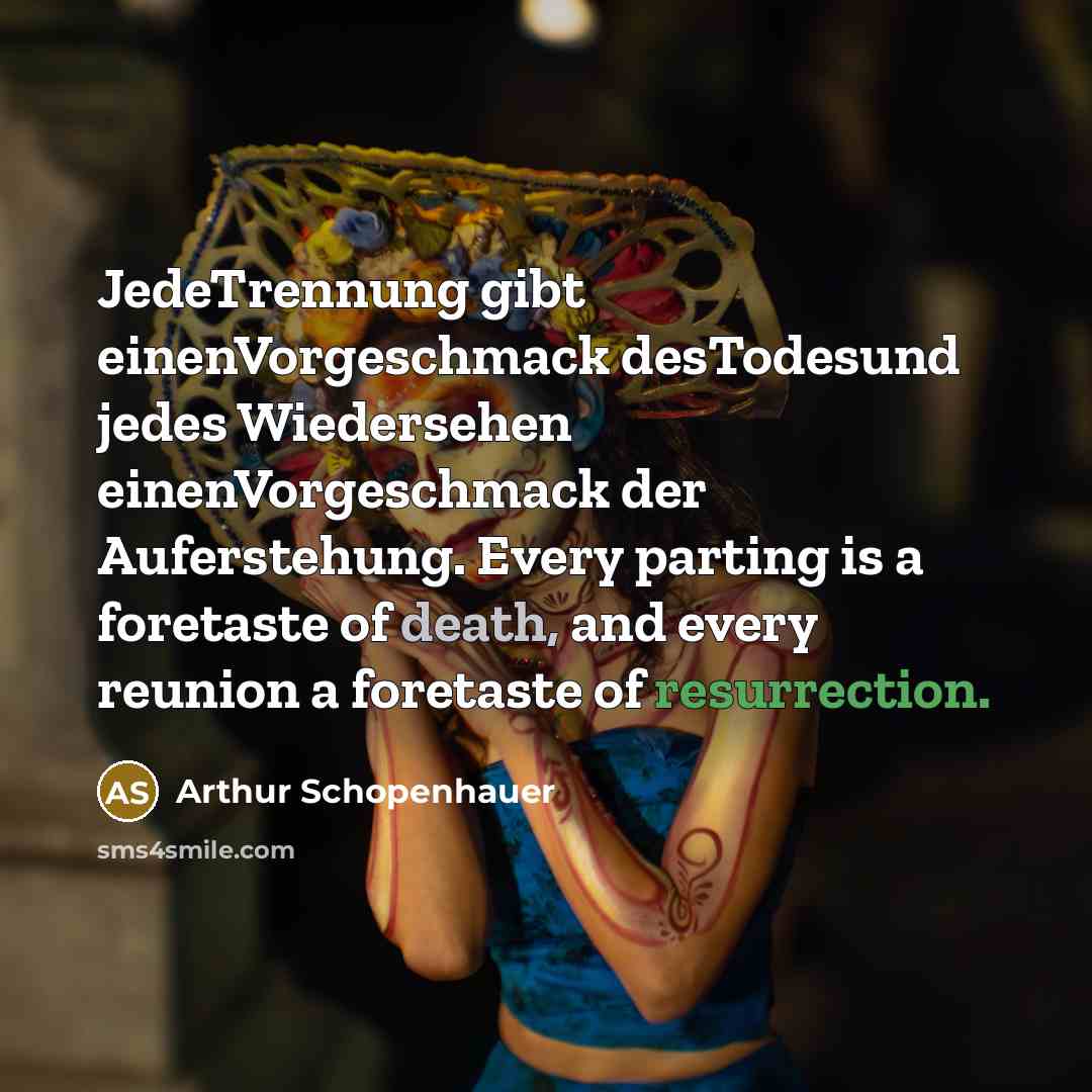 “JedeTrennung gibt einenVorgeschmack desTodesund jedes Wiedersehen einenVorgeschmack der Auferstehung. Every parting is a foretaste of death, and every reunion a foretaste of resurrection.” quote by Arthur Schopenhauer