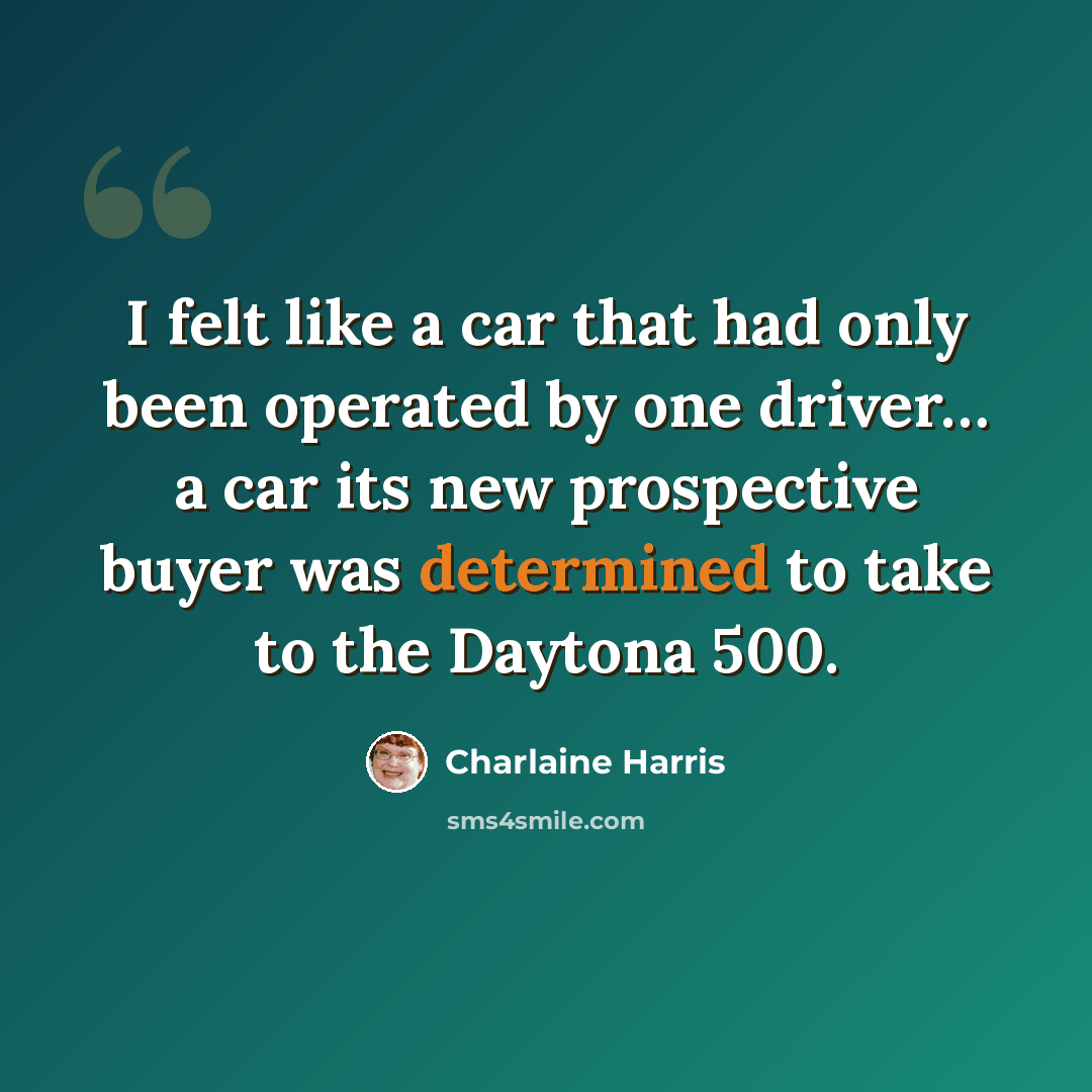 “I felt like a car that had only been operated by one driver… a car its new prospective buyer was determined to take to the Daytona 500.” quote by Charlaine Harris